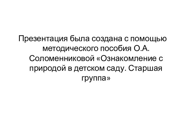 Презентация была создана с помощью методического пособия О.А.Соломенниковой «Ознакомление с природой в детском саду. Старшая группа»