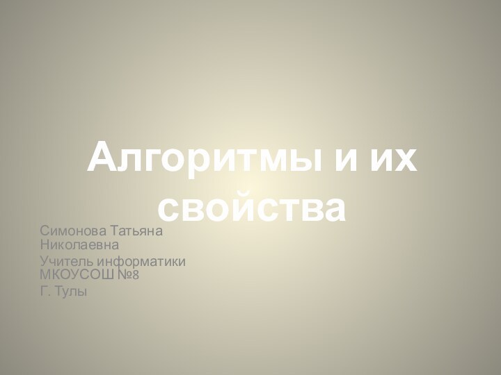 Симонова Татьяна Николаевна Учитель информатики МКОУСОШ №8Г. ТулыАлгоритмы и их свойства