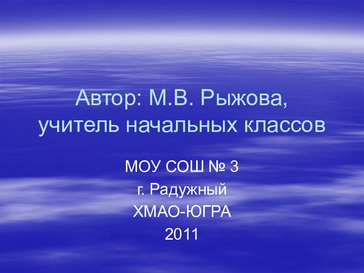 Автор: М.В. Рыжова, учитель начальных классовМОУ СОШ № 3г. Радужный ХМАО-ЮГРА2011