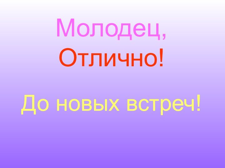 Молодец,  Отлично! До новых встреч!