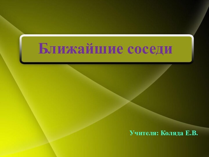 Ближайшие соседиУчителя: Коляда Е.В.