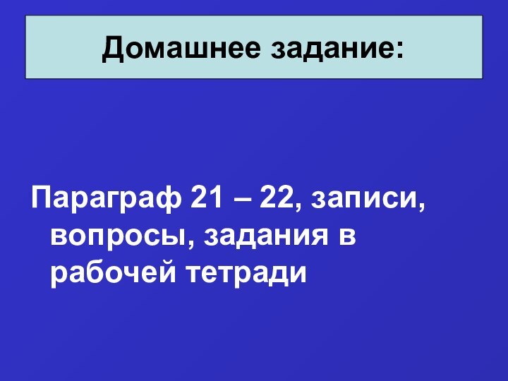 Параграф 21 – 22, записи, вопросы, задания в рабочей тетрадиДомашнее задание: