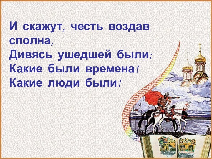 И скажут, честь воздав сполна, Дивясь ушедшей были: Какие были времена! Какие