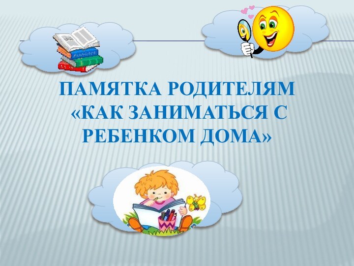 Памятка родителям «как заниматься с ребенком дома»