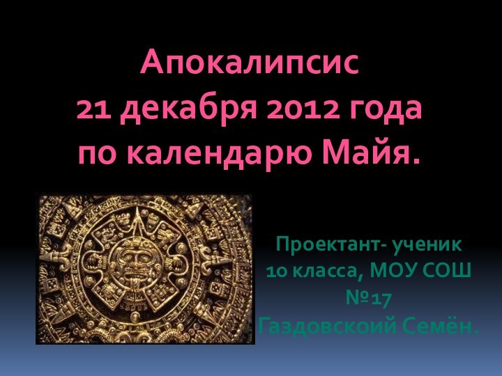 Апокалипсис 21 декабря 2012 года по календарю Майя.Проектант- ученик10 класса, МОУ СОШ №17 Газдовскоий Семён.