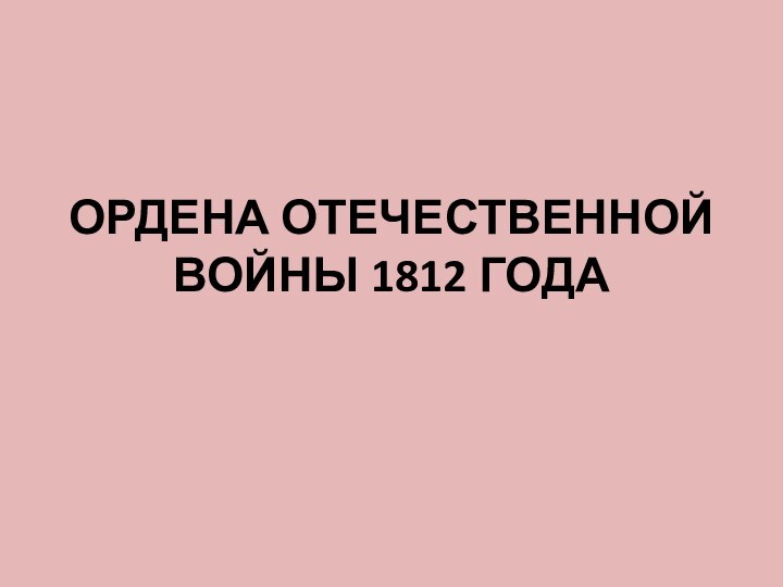 ОРДЕНА ОТЕЧЕСТВЕННОЙ ВОЙНЫ 1812 ГОДА