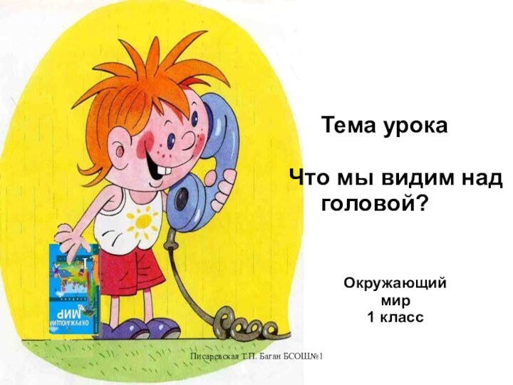 Писаревская Т.П. Баган БСОШ№1   Тема урокаЧто мы видим над   головой?Окружающий мир1 класс