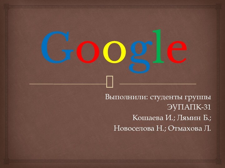 GoogleВыполнили: студенты группыЭУПАПК-31Кошаева И.; Лямин Б.; Новоселова Н.; Отмахова Л.