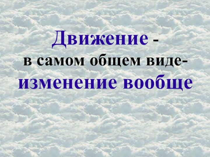 Движение - в самом общем виде- изменение вообще