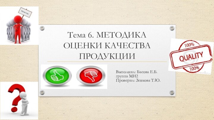 Тема 6. МЕТОДИКА ОЦЕНКИ КАЧЕСТВА ПРОДУКЦИИВыполнил: Басова Е.Б.группа МН2Проверил: Зенкова Т.Ю.