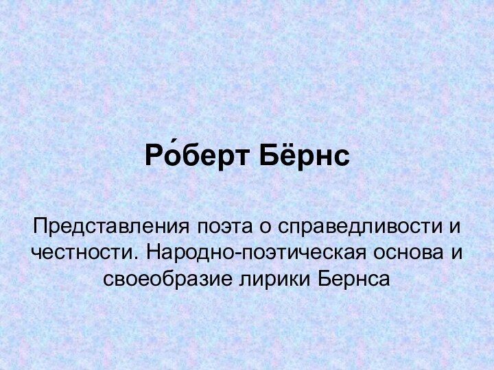 Ро́берт Бёрнс Представления поэта о справедливости и честности. Народно-поэтическая основа и своеобразие лирики Бернса