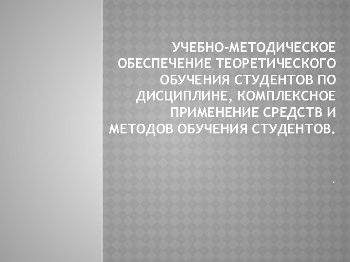 Учебно-методическое обеспечение теоретического обучения студентов по дисциплине, комплексное применение средств и методов