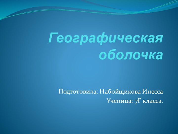 Географическая оболочкаПодготовила: Набойщикова ИнессаУченица: 7Г класса.