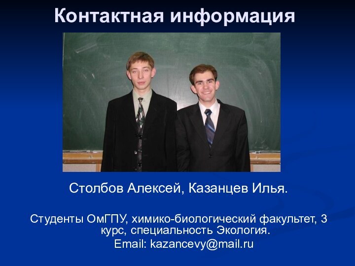 Контактная информацияСтолбов Алексей, Казанцев Илья. Студенты ОмГПУ, химико-биологический факультет, 3 курс, специальность