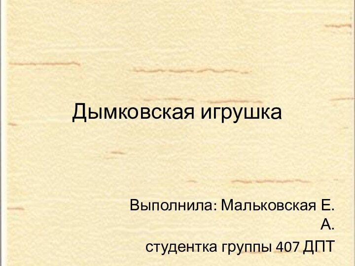 Дымковская игрушкаВыполнила: Мальковская Е. А.студентка группы 407 ДПТ