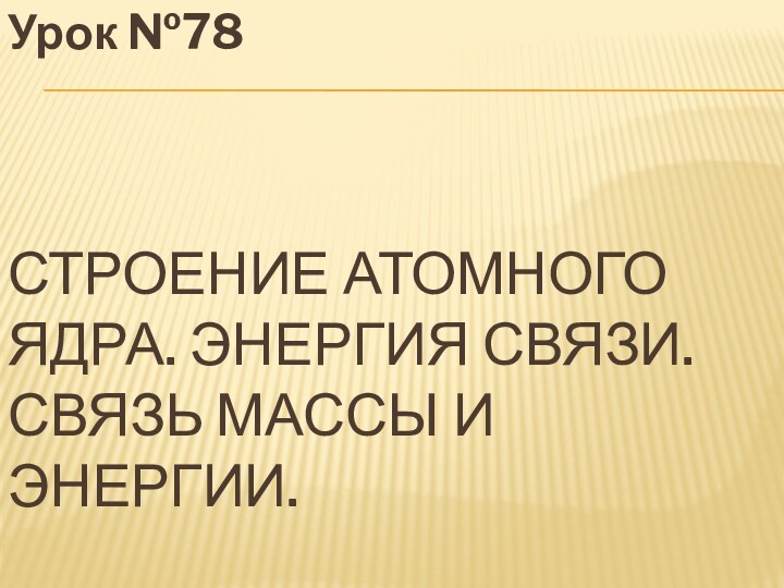 Строение атомного ядра. Энергия связи. Связь массы и энергии.Урок №78