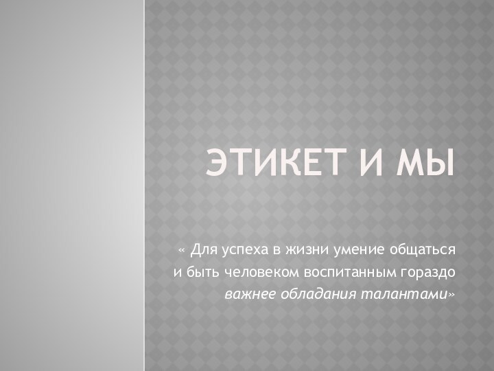 Этикет и мы« Для успеха в жизни умение общатьсяи быть человеком воспитанным гораздоважнее обладания талантами»