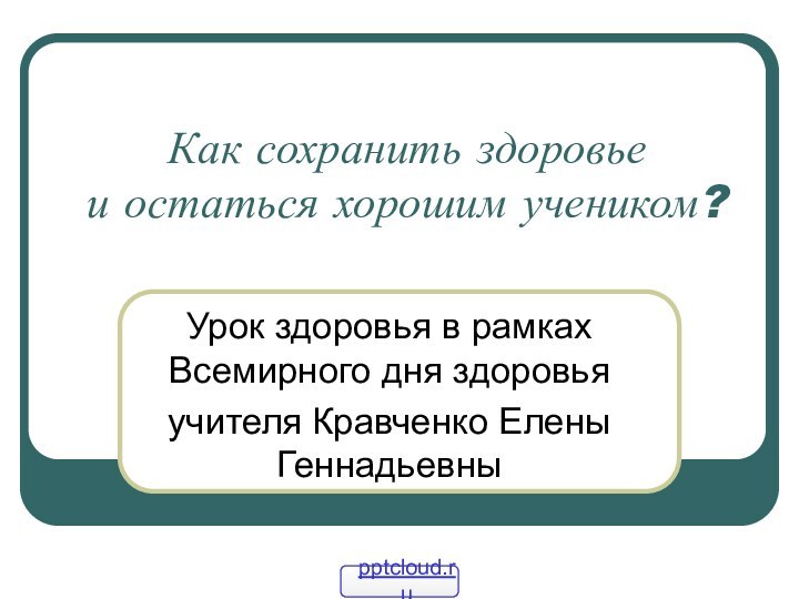 Как сохранить здоровье и остаться хорошим учеником?Урок здоровья в рамках Всемирного дня здоровьяучителя Кравченко Елены Геннадьевны