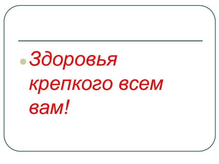 Здоровья крепкого всем вам!