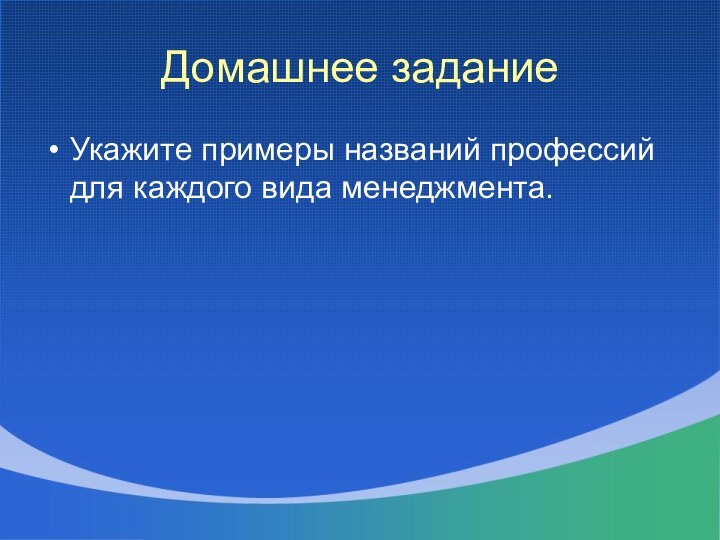 Домашнее заданиеУкажите примеры названий профессий для каждого вида менеджмента.