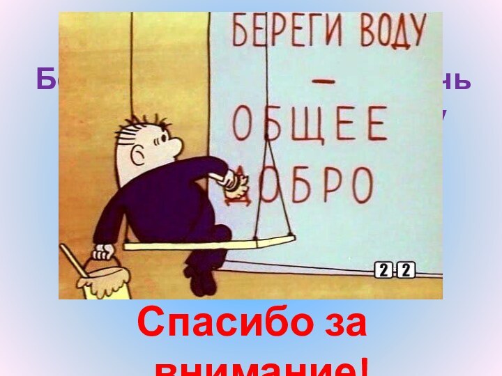 Беречь воду – значит беречь жизнь, здоровье, красоту окружающей природы.  Спасибо за внимание!