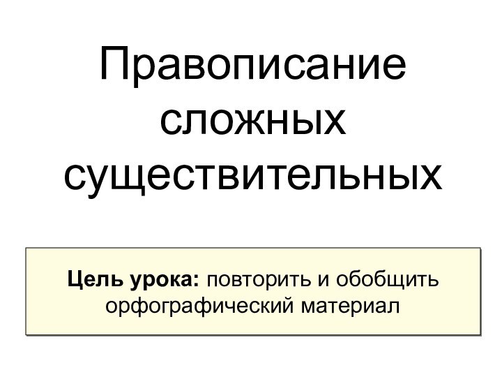 Правописание сложных существительныхЦель урока: повторить и обобщить орфографический материал