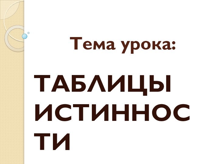 Тема урока:ТАБЛИЦЫ ИСТИННОСТИ