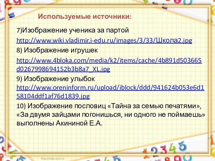 Используемые источники:7)Изображение ученика за партойhttp://www.wiki.vladimir.i-edu.ru/images/3/33/Школа2.jpg8) Изображение игрушек http://www.4bloka.com/media/k2/items/cache/4b891d503665d0267998694152b3b8a7_XL.jpg9) Изображение улыбок http://www.oreninform.ru/upload/iblock/ddd/941624b053e6d158104ddf1af76d1839.jpg10) Изображение