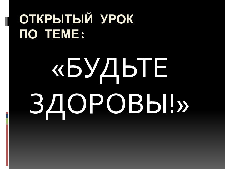 ОТКРЫТЫЙ УРОК  ПО ТЕМЕ:  «БУДЬТЕ ЗДОРОВЫ!»