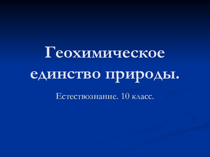 Геохимическое единство природы.Естествознание. 10 класс.