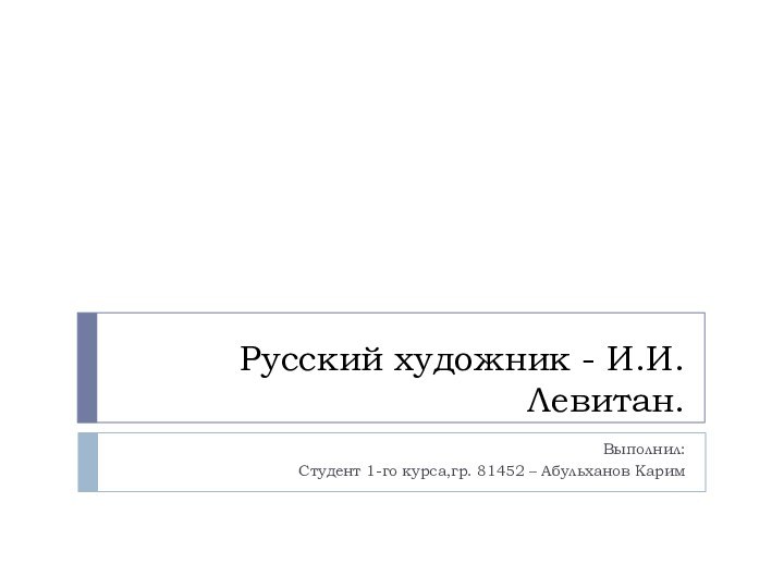 Русский художник - И.И.Левитан.Выполнил:Студент 1-го курса,гр. 81452 – Абульханов Карим