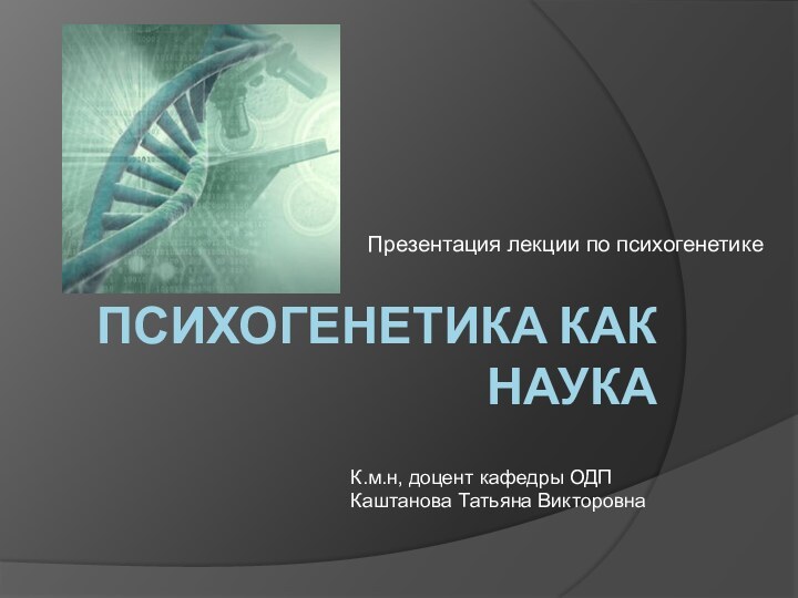 Психогенетика как наука Презентация лекции по психогенетикеК.м.н, доцент кафедры ОДП Каштанова Татьяна Викторовна