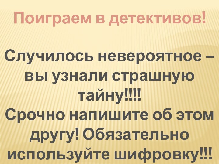 Поиграем в детективов!Случилось невероятное – вы узнали страшную тайну!!!!Срочно напишите об этом другу! Обязательно используйте шифровку!!!