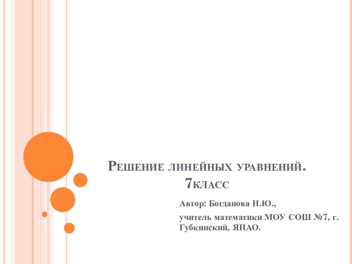 Решение линейных уравнений. 7классАвтор: Богданова Н.Ю., учитель математики МОУ СОШ №7, г.Губкинский, ЯНАО.