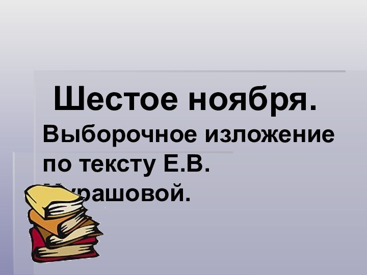 Шестое ноября. Выборочное изложение по тексту Е.В. Мурашовой.