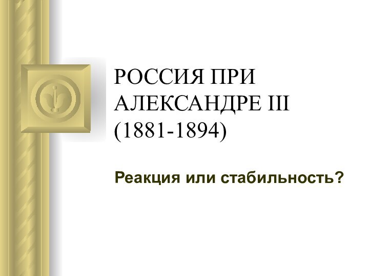 РОССИЯ ПРИ АЛЕКСАНДРЕ III (1881-1894)Реакция или стабильность?