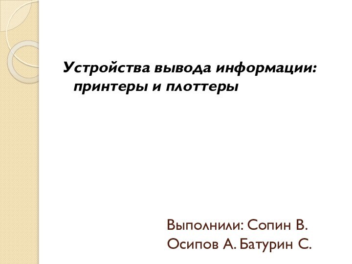 Выполнили: Сопин В. Осипов А. Батурин С.Устройства вывода информации: принтеры и плоттеры