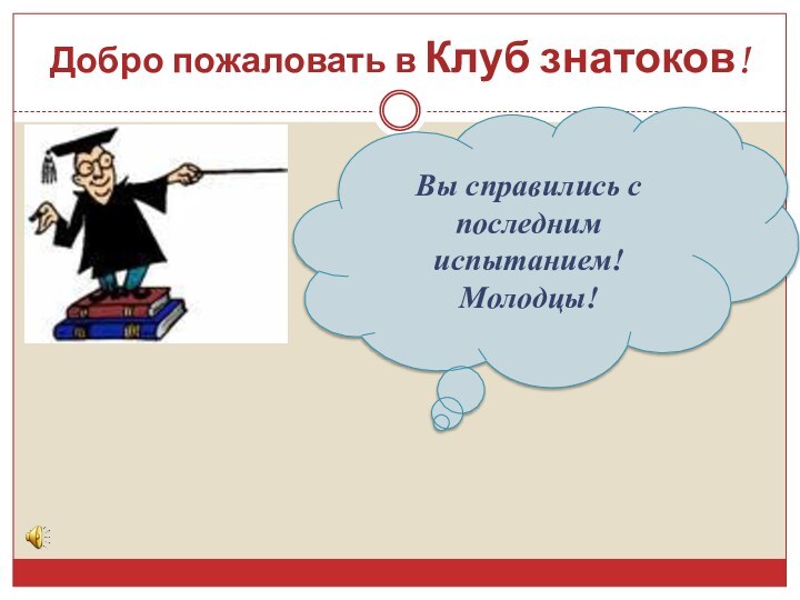 Добро пожаловать в Клуб знатоков!Вы справились с последним испытанием! Молодцы!