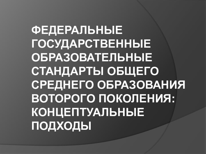 ФЕДЕРАЛЬНЫЕ ГОСУДАРСТВЕННЫЕ ОБРАЗОВАТЕЛЬНЫЕ СТАНДАРТЫ ОБЩЕГО СРЕДНЕГО ОБРАЗОВАНИЯ ВОТОРОГО ПОКОЛЕНИЯ: КОНЦЕПТУАЛЬНЫЕ ПОДХОДЫ