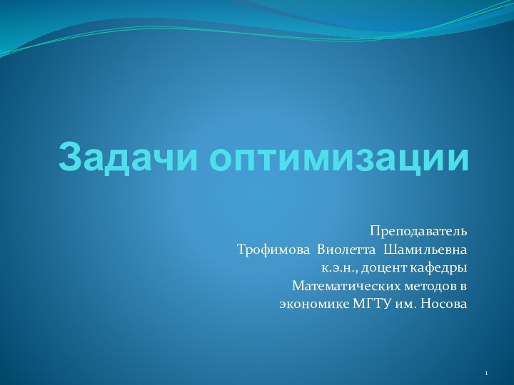 Задачи оптимизацииПреподавательТрофимова Виолетта Шамильевнак.э.н., доцент кафедры Математических методов в экономике МГТУ им. Носова