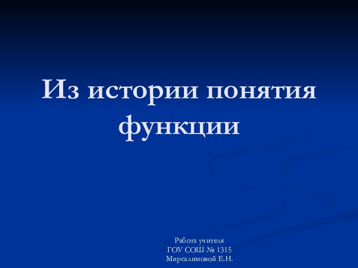 Из истории понятия функцииРабота учителя ГОУ СОШ № 1315 Мирсалимовой Е.Н.