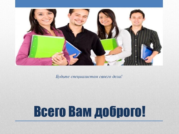 Всего Вам доброго!Будьте специалистом своего дела!