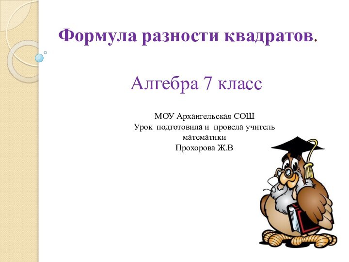 Формула разности квадратов. Алгебра 7 классМОУ Архангельская СОШУрок подготовила и провела учитель математикиПрохорова Ж.В