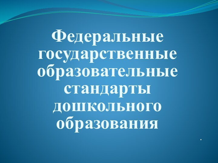 Федеральные государственные образовательные стандарты дошкольного образования.