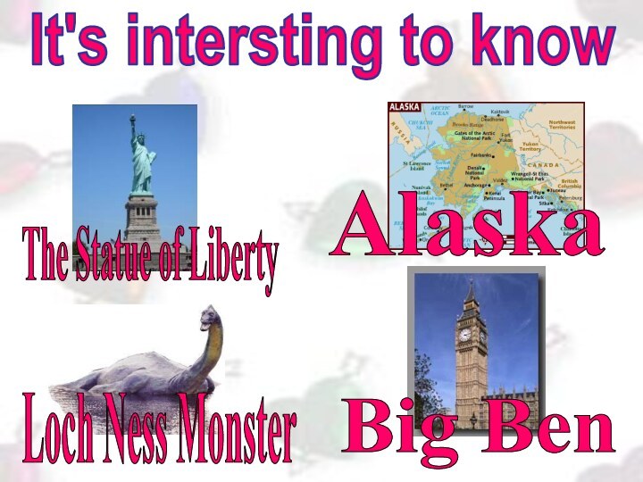 The Statue of LibertyLoch Ness MonsterBig BenAlaskaIt's intersting to know