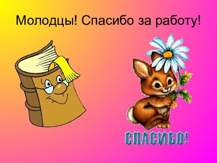 Молодцы! Спасибо за работу!