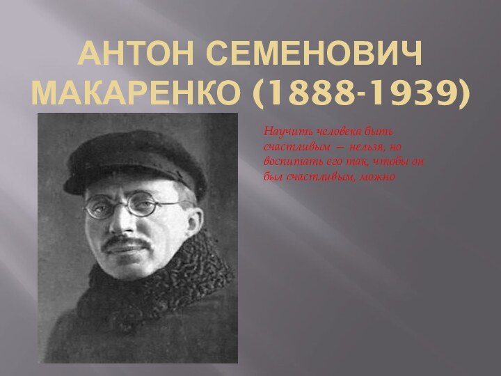 Антон Семенович Макаренко (1888-1939)Научить человека быть счастливым — нельзя, но воспитать его так,