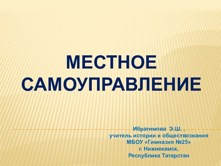 Местное самоуправлениеИбрагимова Э.Ш. ,  учитель истории и обществознания МБОУ «Гимназия №25»