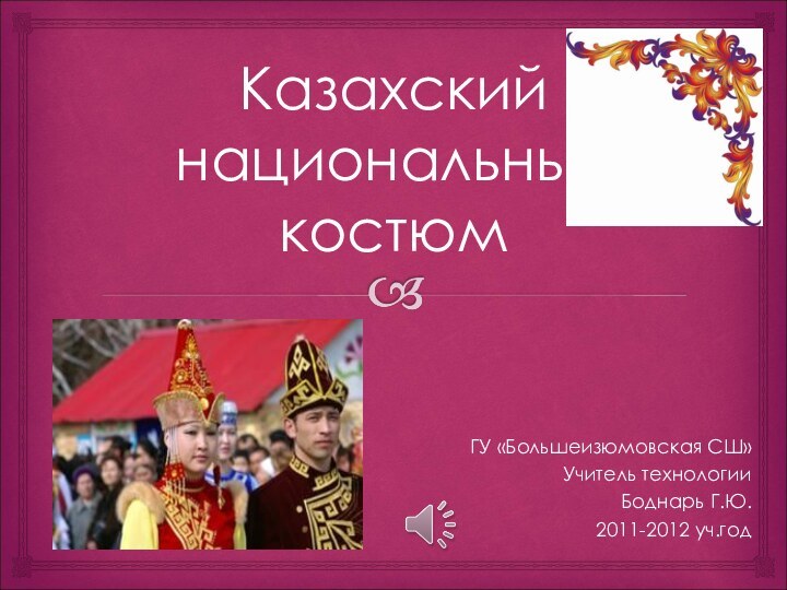 Казахский национальный костюмГУ «Большеизюмовская СШ» Учитель технологииБоднарь Г.Ю.2011-2012 уч.год