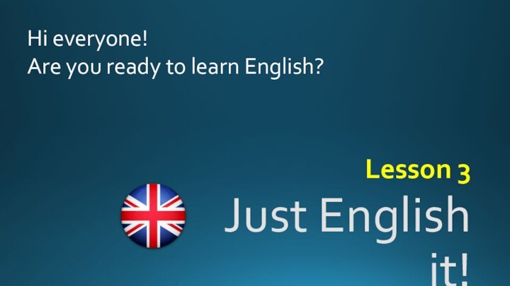 Just English it!Lesson 3Hi everyone!Are you ready to learn English?
